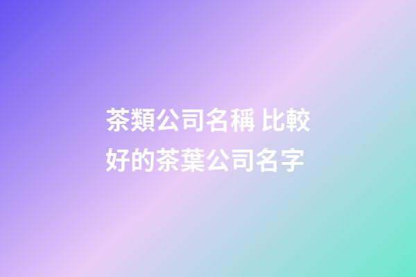 茶類公司名稱 比較好的茶葉公司名字